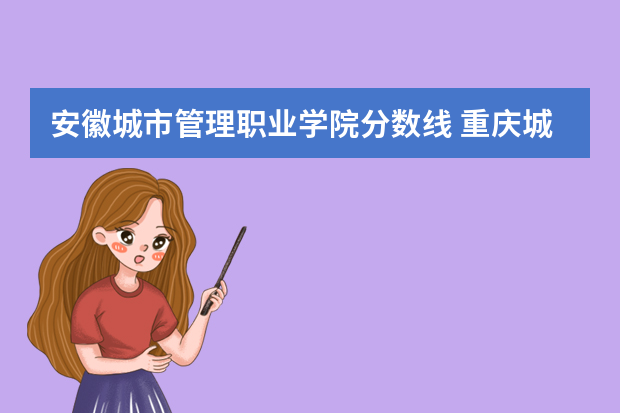 安徽城市管理职业学院分数线 重庆城市管理职业学院四川单招录取线